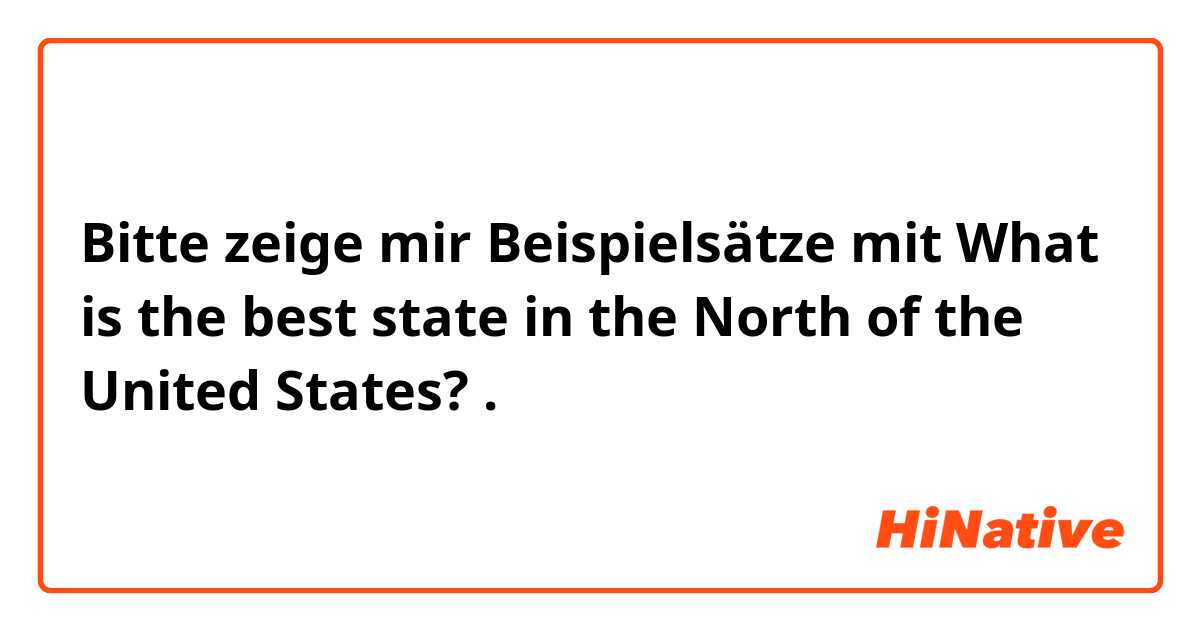 Bitte zeige mir Beispielsätze mit What is the best state in the North of the United States?.