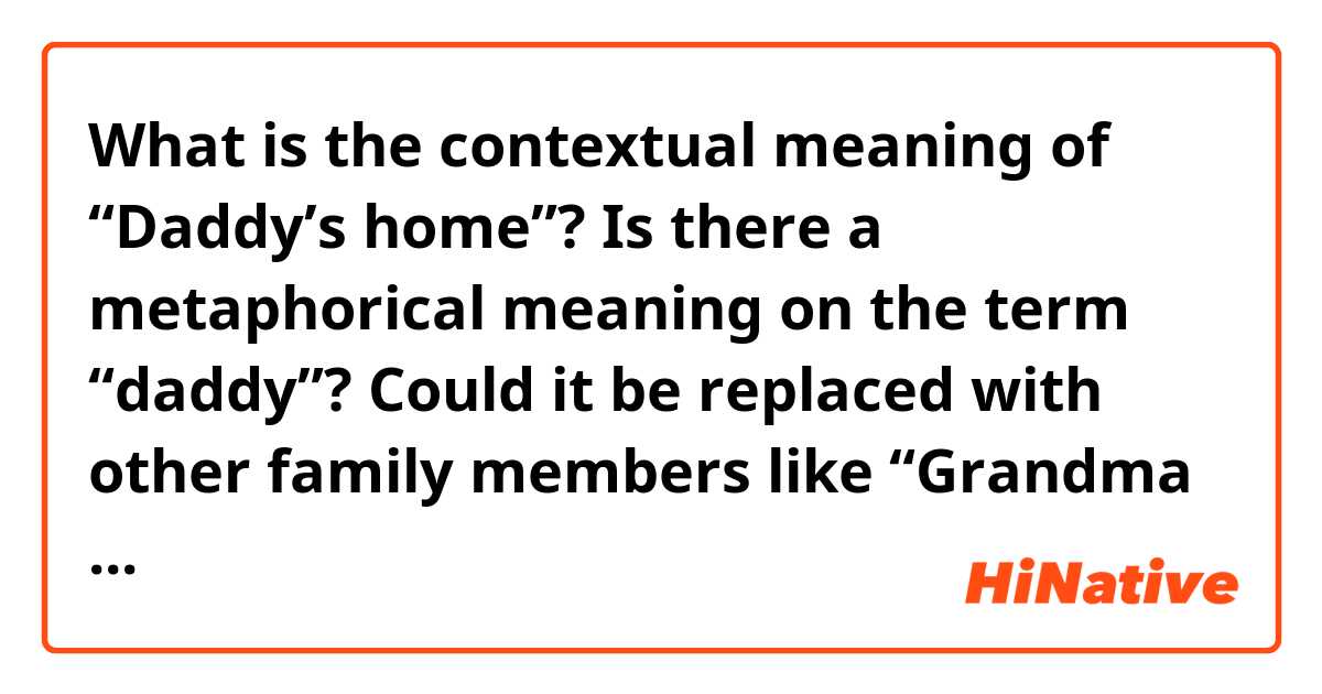 What is the contextual meaning of “Daddy’s home”?

Is there a metaphorical meaning on the term “daddy”? Could it be replaced with other family members like “Grandma or Mother”?

And when will you use the phrase “Daddy’s home”?