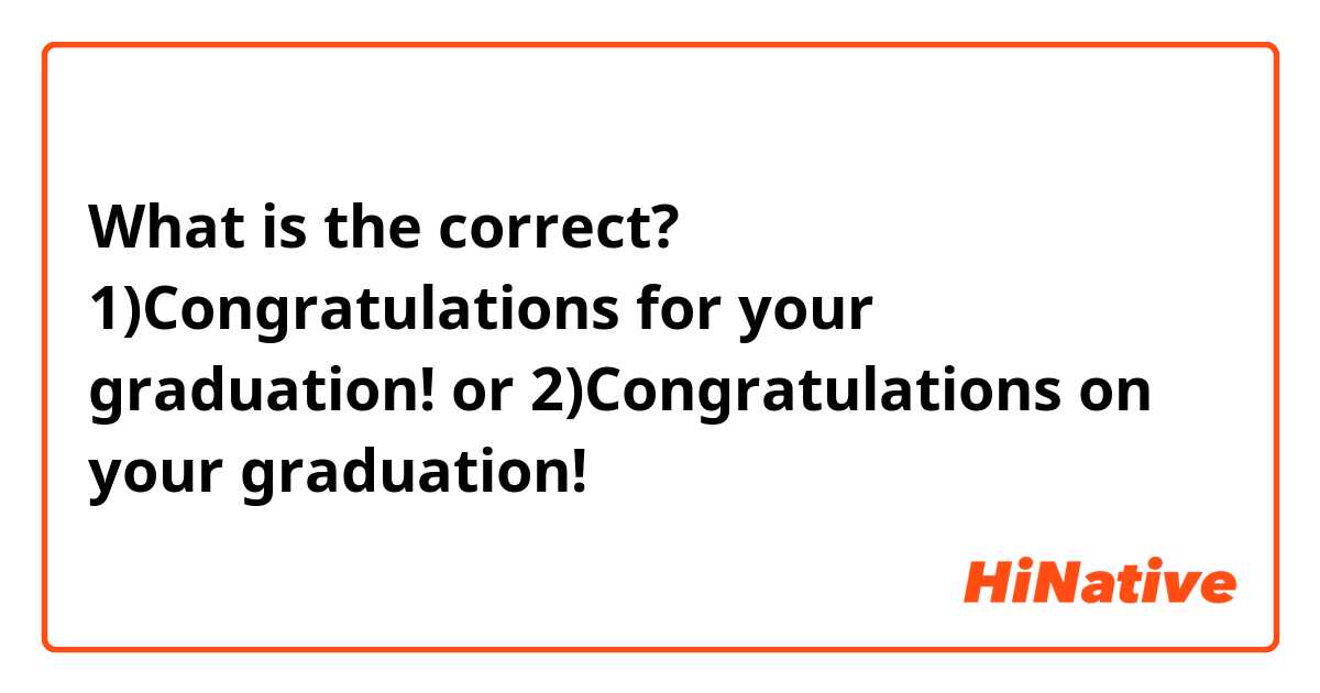 What is the correct?
1)Congratulations for your graduation!
or
2)Congratulations on your graduation!