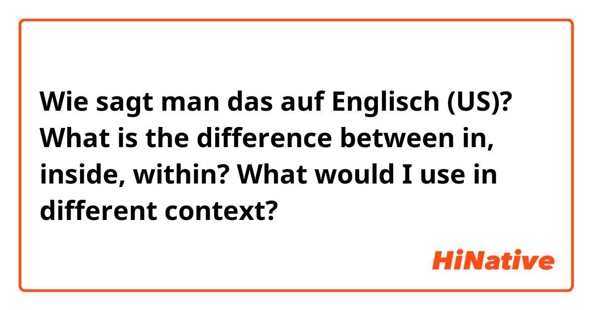Wie sagt man das auf Englisch (US)? What is the difference between in, inside, within? What would I use in different context?