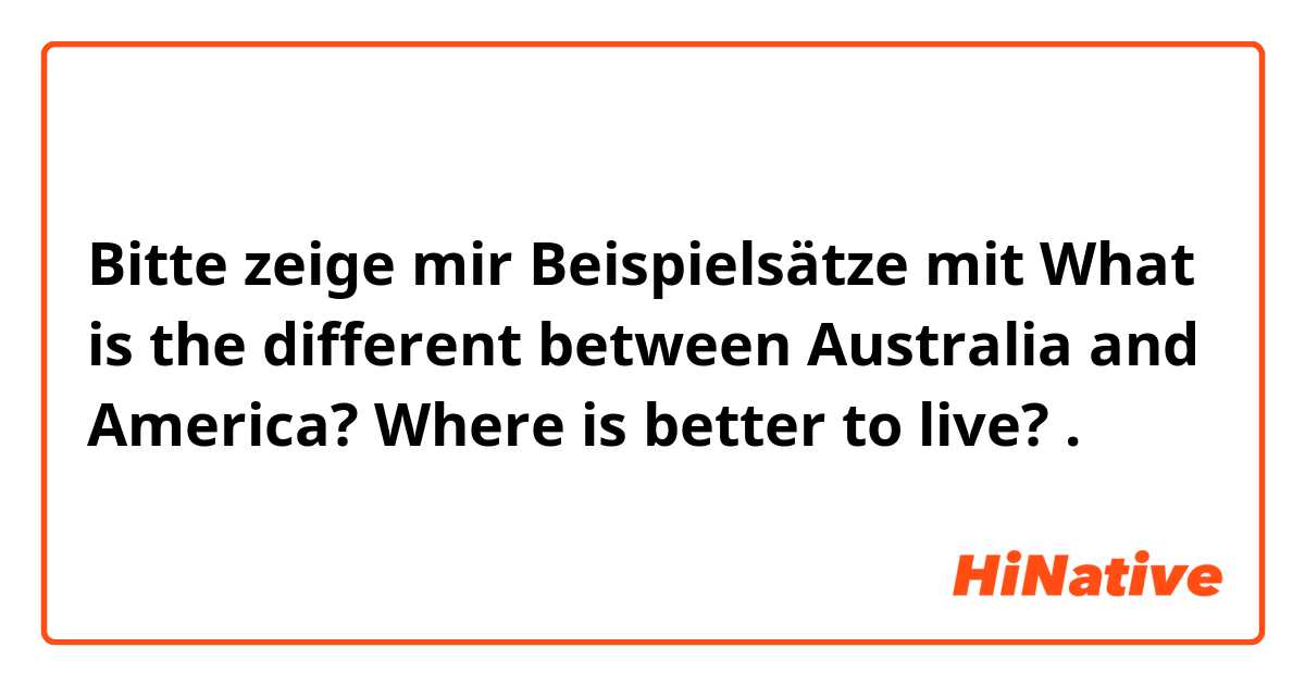 Bitte zeige mir Beispielsätze mit What is the different between Australia and America? Where is better to live?.