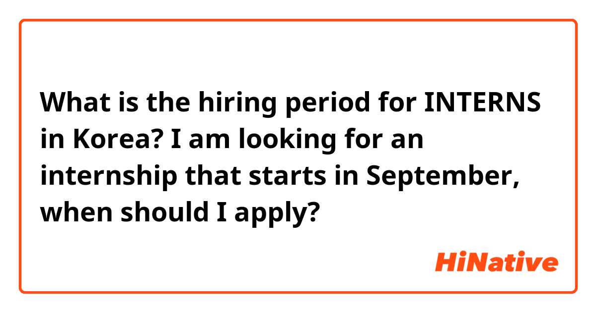 What is the hiring period for INTERNS in Korea? I am looking for an internship that starts in September, when should I apply?