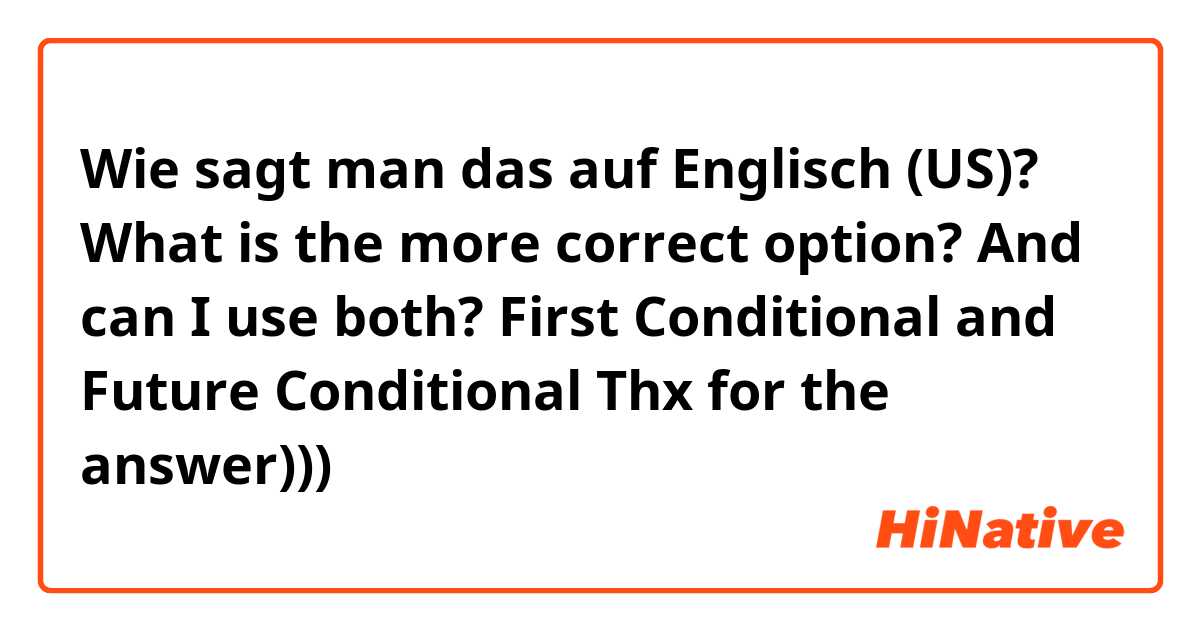 Wie sagt man das auf Englisch (US)? What is the more correct option? And can I use both?
First Conditional and Future Conditional
Thx for the answer))) 