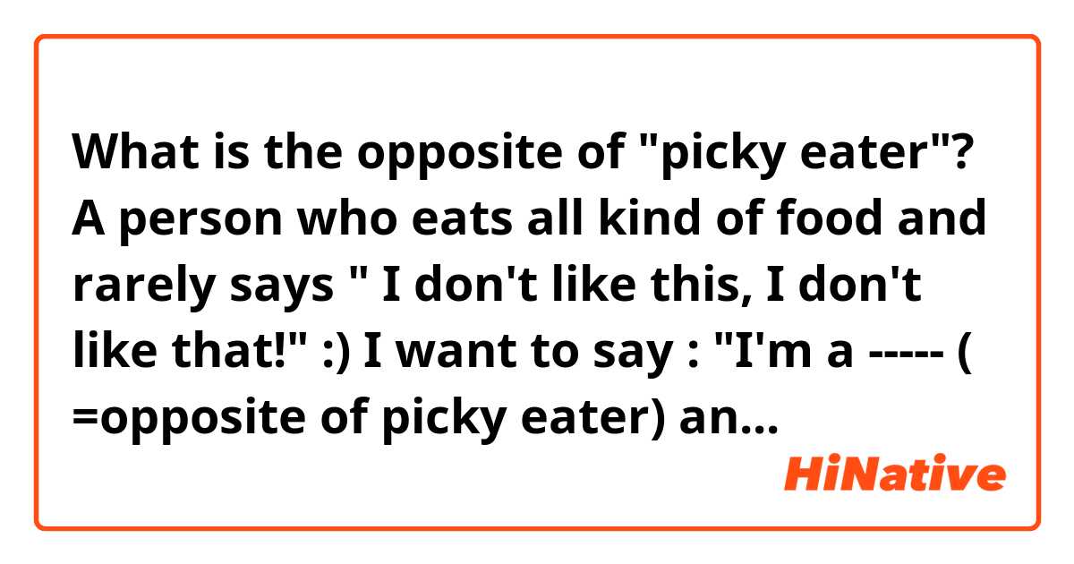 What is the opposite of "picky eater"? 
A person who eats all kind of food and rarely says " I don't like this, I don't like that!" :) 

I want to say :

"I'm a ----- ( =opposite of picky eater) and eat all type of food."