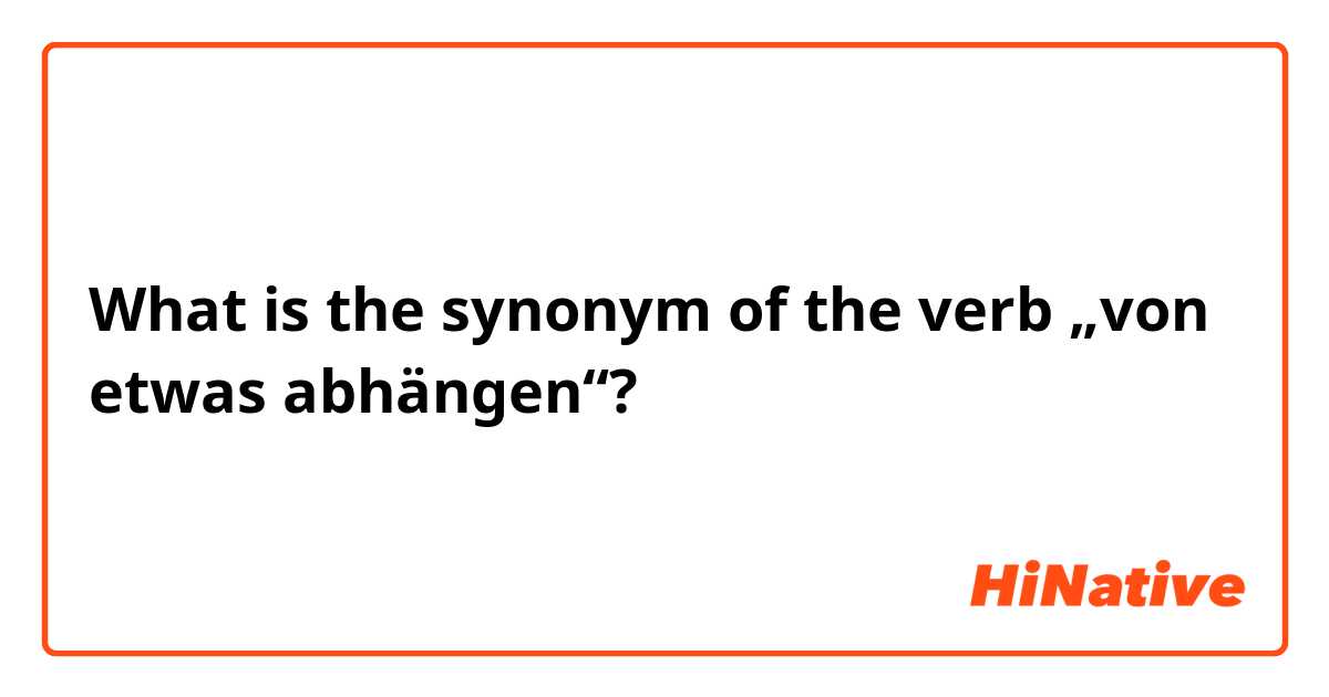 What is the synonym of the verb „von etwas abhängen“?