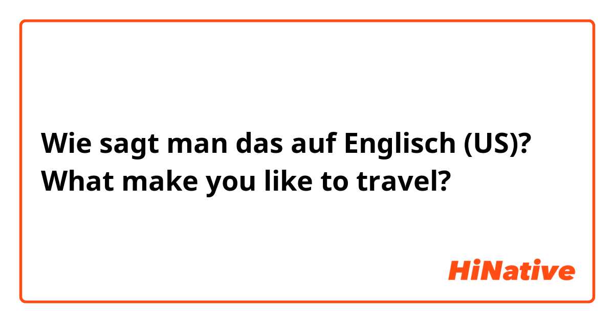 Wie sagt man das auf Englisch (US)? What make you like to travel?