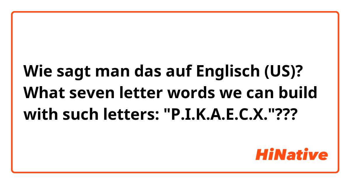 Wie sagt man das auf Englisch (US)? What seven letter words we can build with such letters: "P.I.K.A.E.C.X."???