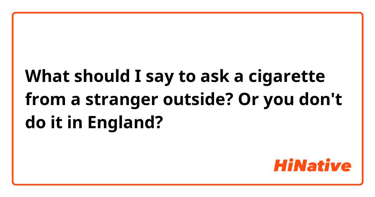 What should I say to ask a cigarette from a stranger outside? Or you don't do it in England? 