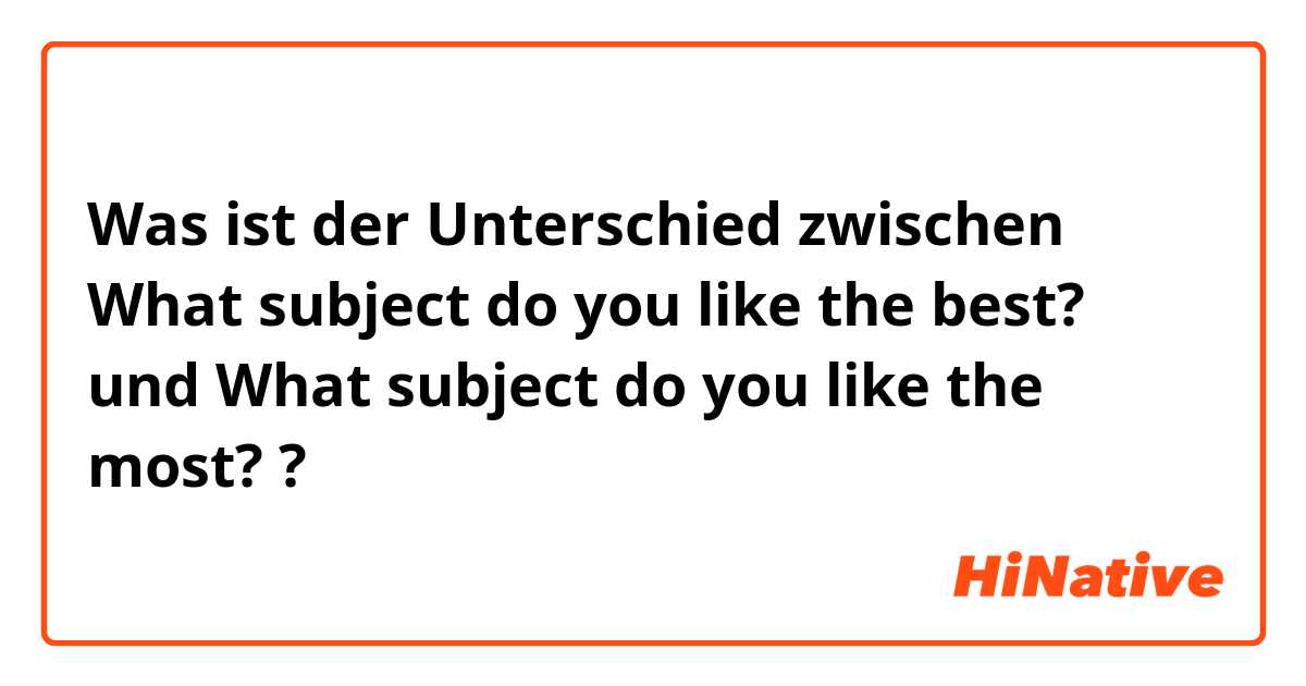 Was ist der Unterschied zwischen What subject do you like the best? und What subject do you like the most? ?