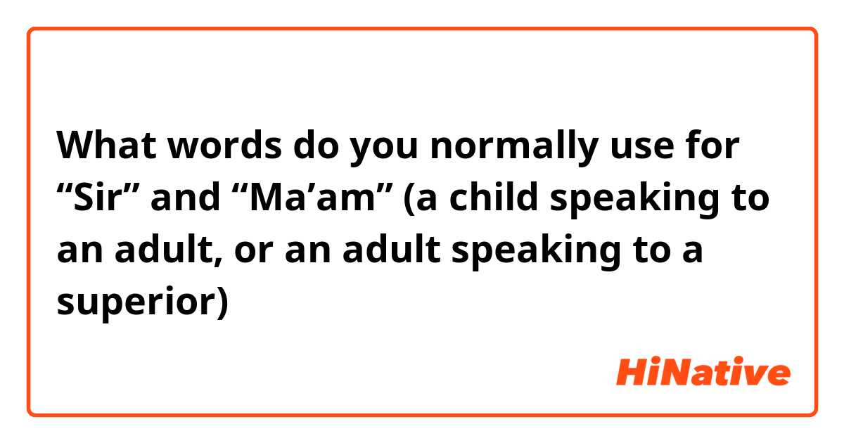 What words do you normally use for “Sir” and “Ma’am” (a child speaking to an adult, or an adult speaking to a superior)