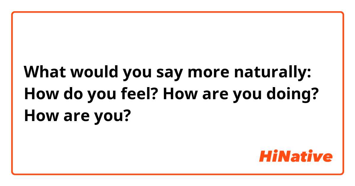 What would you say more naturally: How do you feel? How are you doing? How are you? 