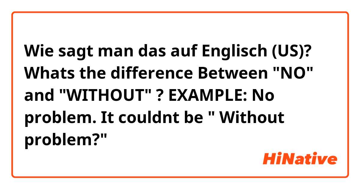 Wie sagt man das auf Englisch (US)? Whats the difference Between "NO" and "WITHOUT" ? EXAMPLE: No problem. It couldnt be " Without problem?"