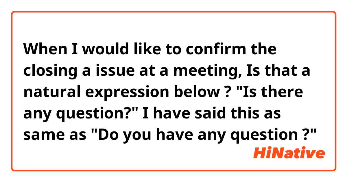 When I would like to confirm the closing a issue at a meeting, Is that a natural expression below ?

"Is there any question?"

I have said this as same as "Do you have any question ?"

