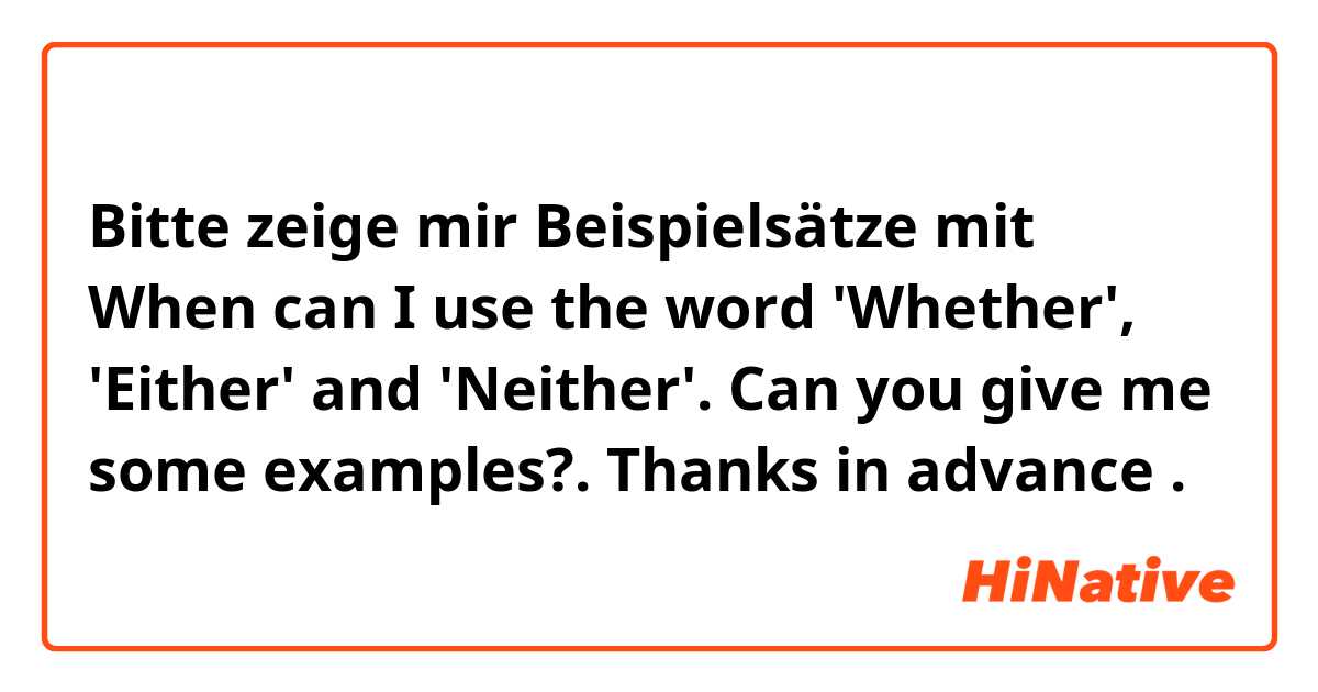 Bitte zeige mir Beispielsätze mit When can I use the word 'Whether', 'Either' and 'Neither'. Can you give me some examples?. Thanks in advance.