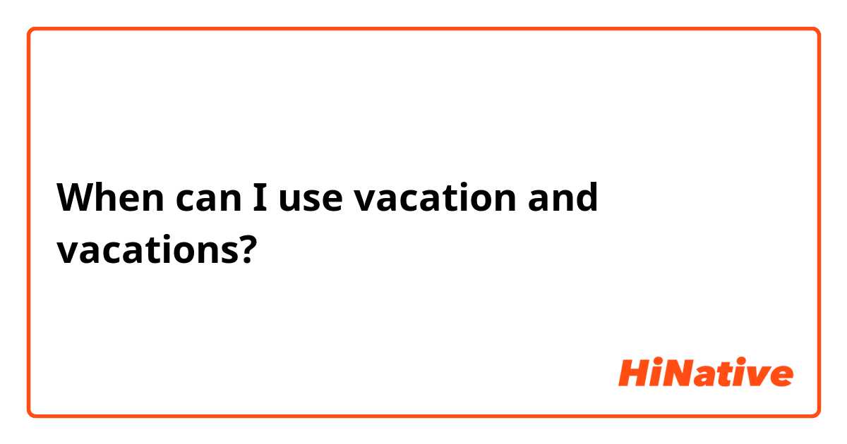 When can I use vacation and vacations? 