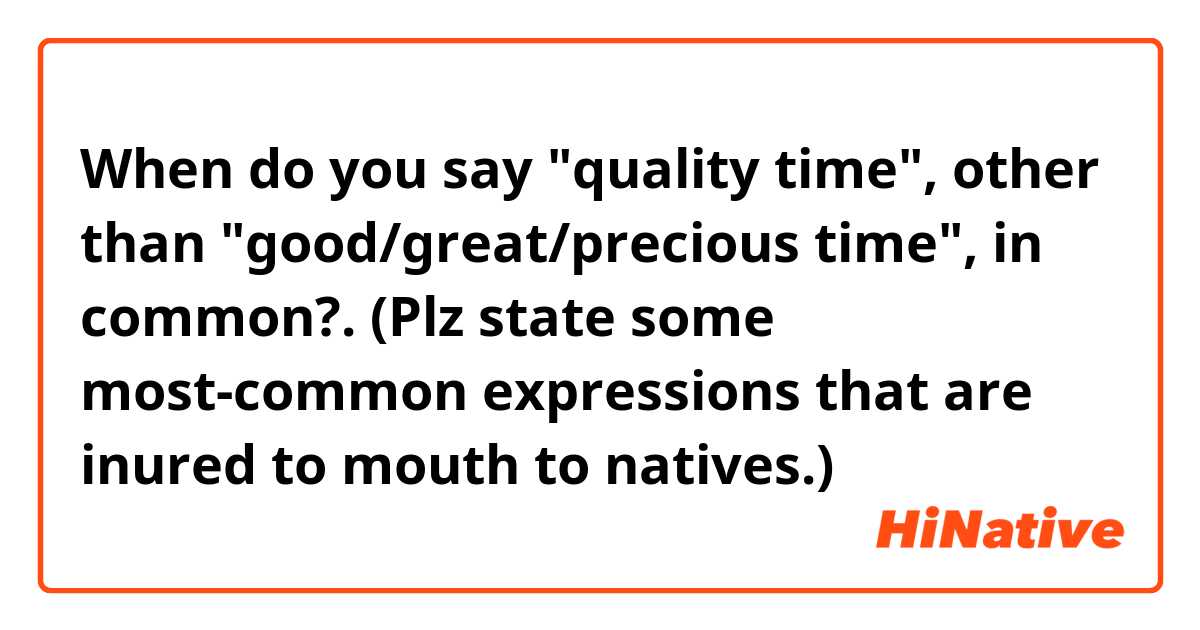 When do you say "quality time", other than "good/great/precious time", in common?. 

(Plz state some most-common expressions that are inured to mouth to natives.)