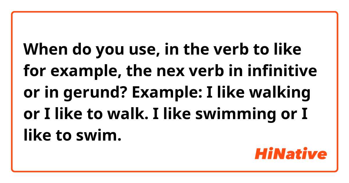 When do you use, in the verb to like for example, the nex verb in infinitive or in gerund?
Example: I like walking or I like to walk. I like swimming or I like to swim.