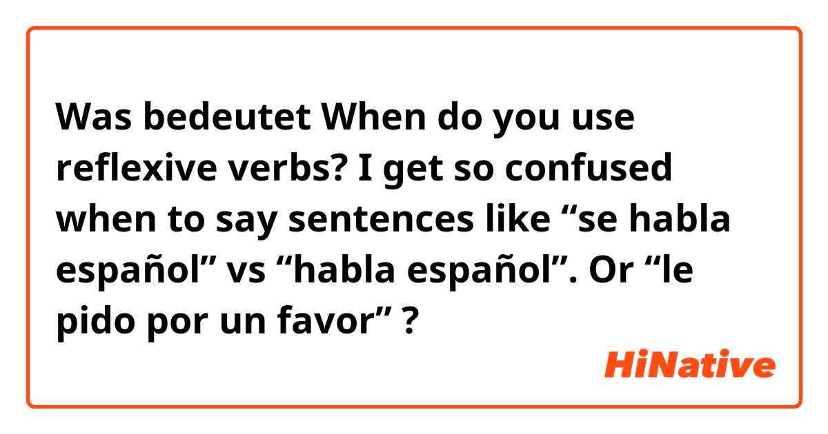 Was bedeutet When do you use reflexive verbs? I get so confused when to say sentences like “se habla español” vs “habla español”.

Or “le pido por un favor”?
