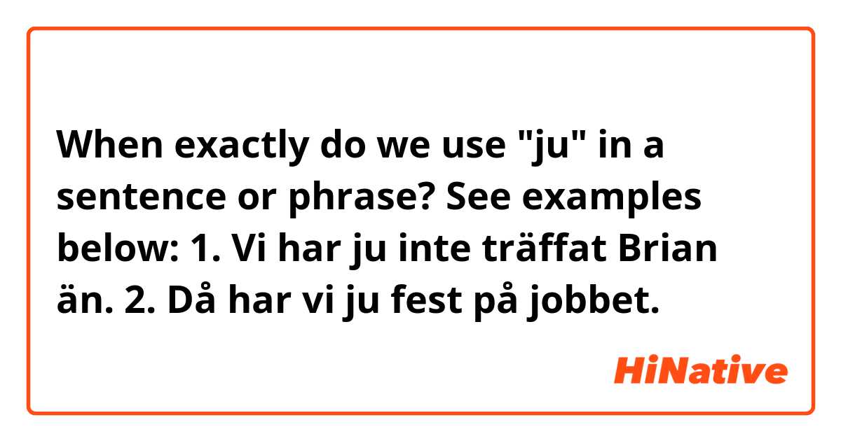 When exactly do we use "ju" in a sentence or phrase? 
See examples below: 

1. Vi har ju inte träffat Brian än.
2. Då har vi ju fest på jobbet.
