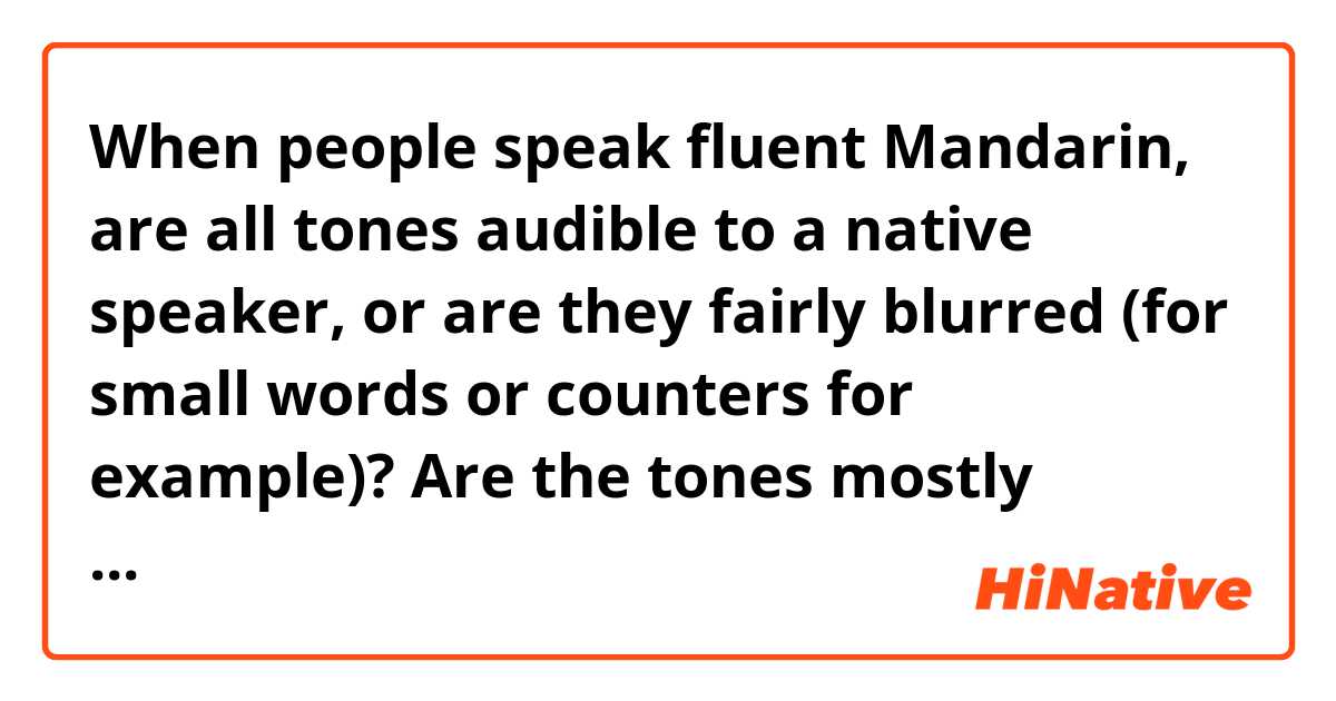 When people speak fluent Mandarin, are all tones audible to a native speaker, or are they fairly blurred (for small words or counters for example)? Are the tones mostly spoken on emphasised words? 