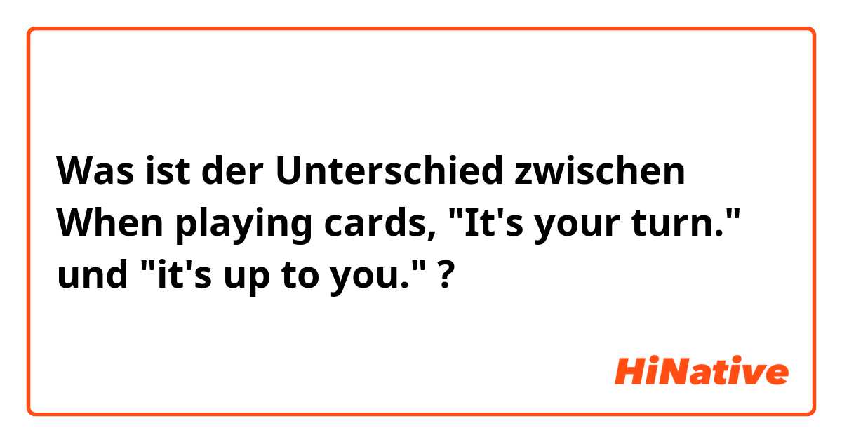 Was ist der Unterschied zwischen When playing cards, "It's your turn." und "it's up to you." ?