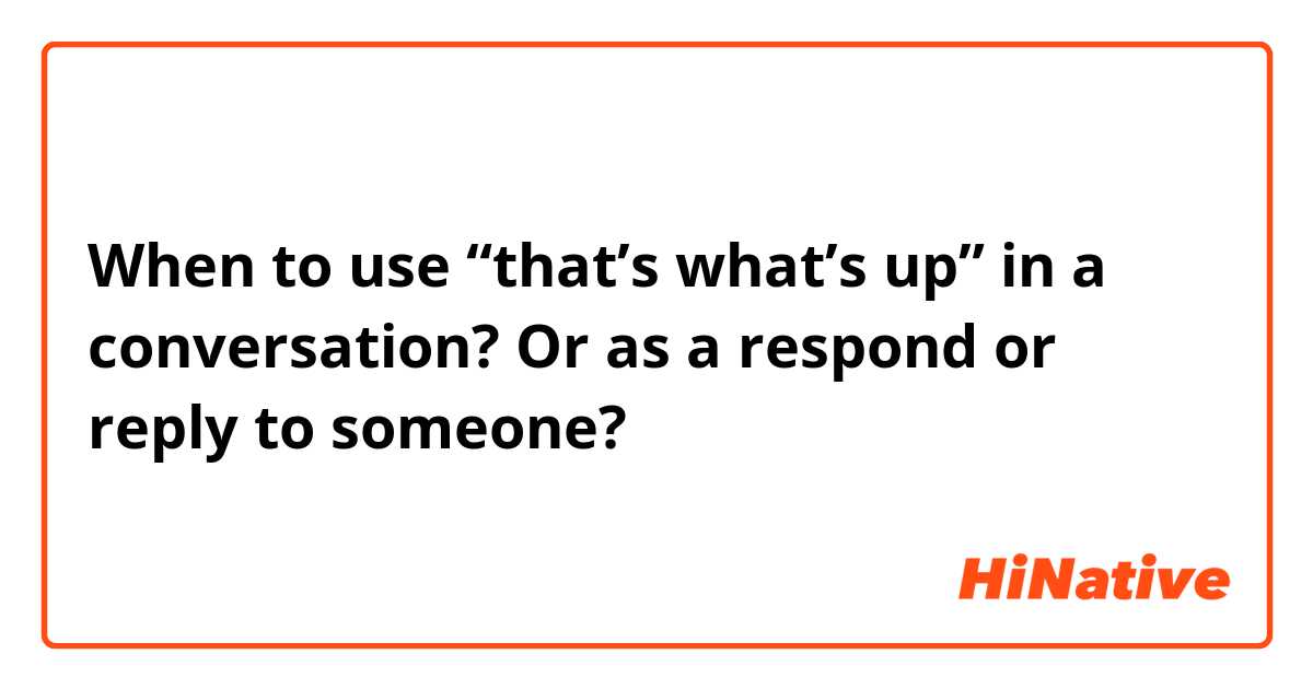 When to use “that’s what’s up” in a conversation? Or as a respond or reply to someone?