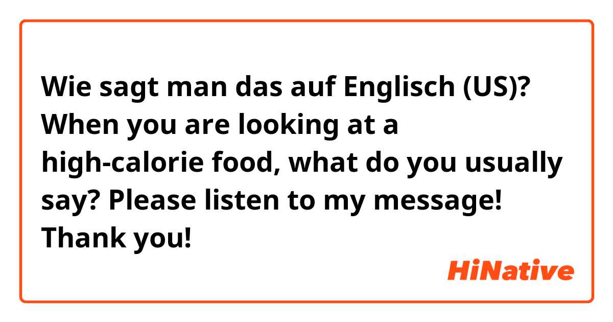 Wie sagt man das auf Englisch (US)? When you are looking at a high-calorie food, what do you usually say? Please listen to my message! Thank you!