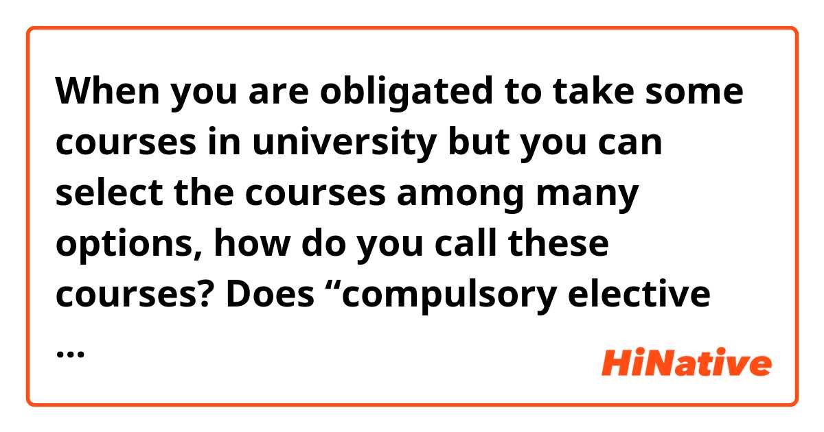 When you are obligated to take some courses in university but you can select the courses among many options, how do you call these courses?
Does “compulsory elective courses” sound strange?