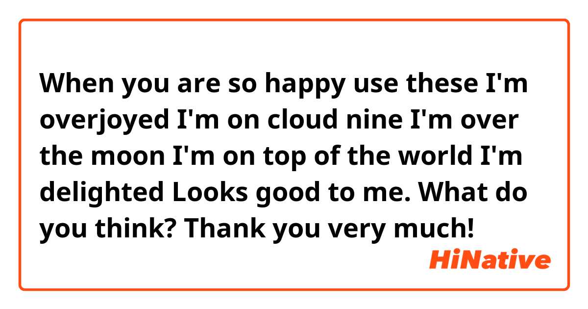 When you are so happy use these 👇 

😃 I'm overjoyed

😃 I'm on cloud nine

😃 I'm over the moon

😃 I'm on top of the world

😃 I'm delighted 

Looks good to me.
What do you think? Thank you very much!