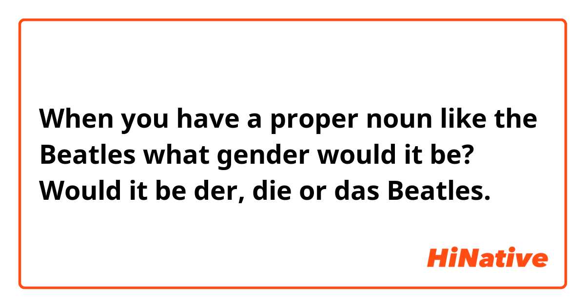 When you have a proper noun like the Beatles what gender would it be? Would it be der, die or das Beatles.
