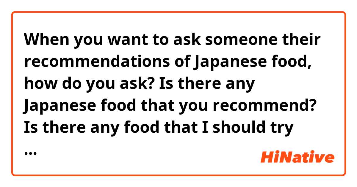 When you want to ask someone their recommendations of Japanese food, how do you ask? 

Is there any Japanese food that you recommend?

Is there any food that I should try while I’m in Japan? 