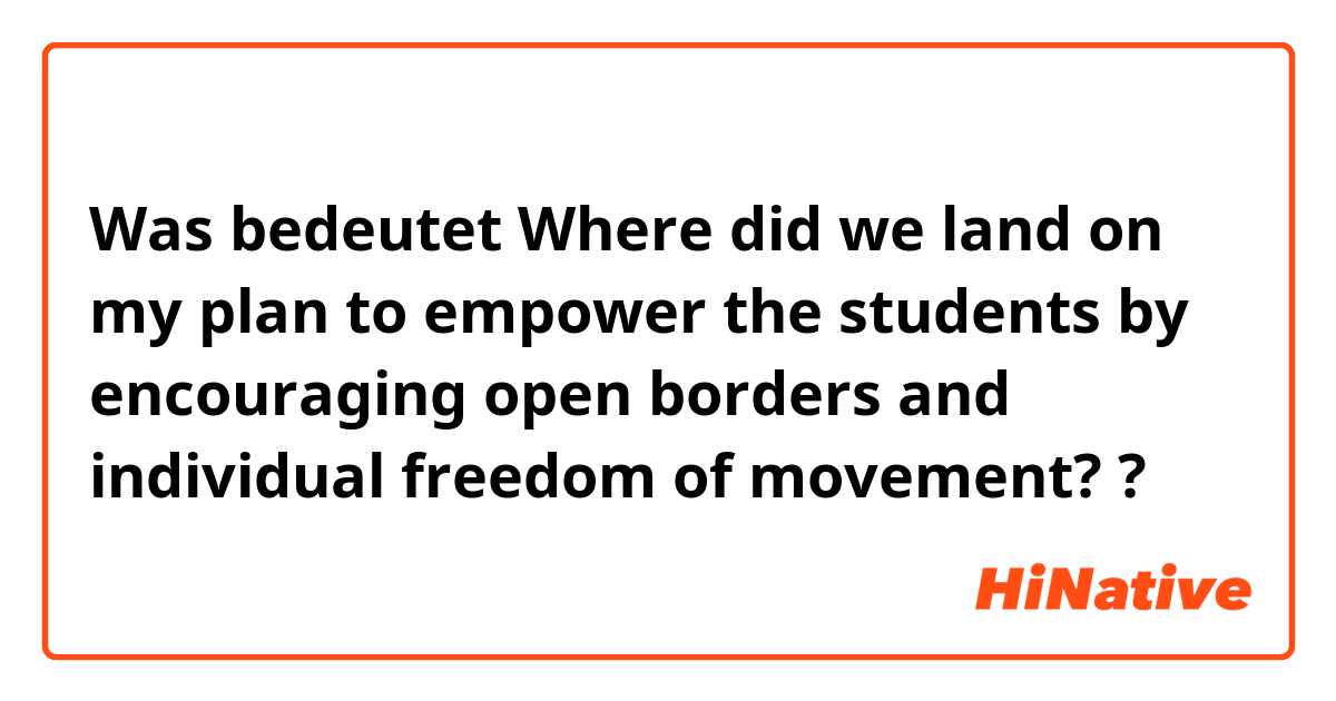 Was bedeutet Where did we land on my plan to empower the students by encouraging open borders and individual freedom of movement??
