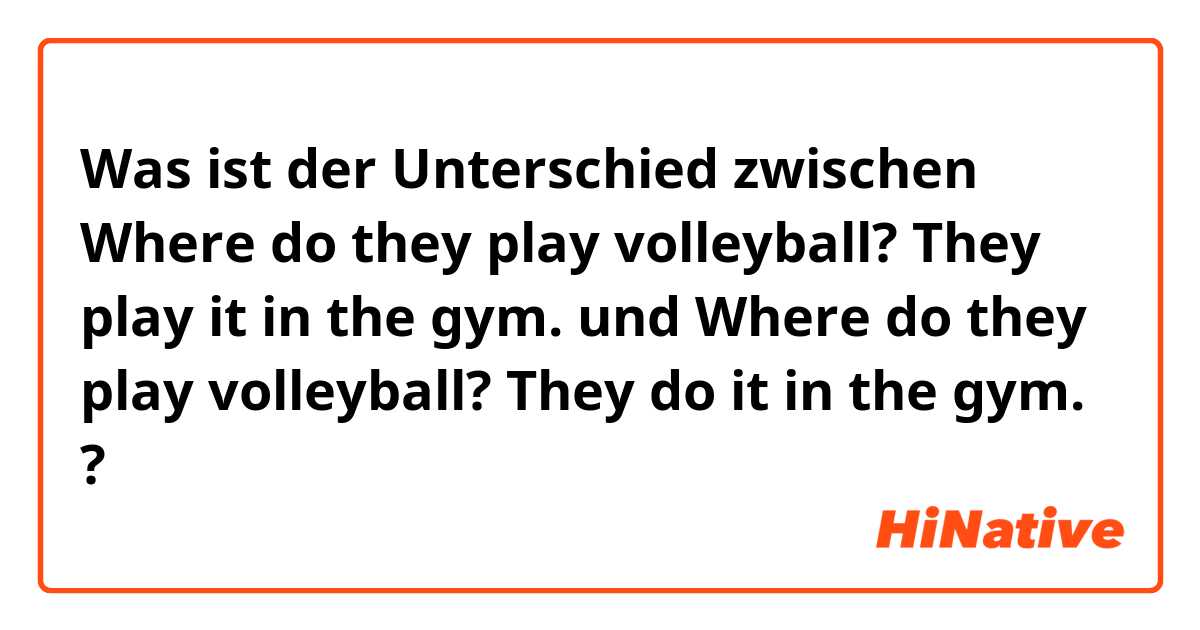 Was ist der Unterschied zwischen Where do they play volleyball?
They play it in the gym. und Where do they play volleyball?
They do it in the gym. ?