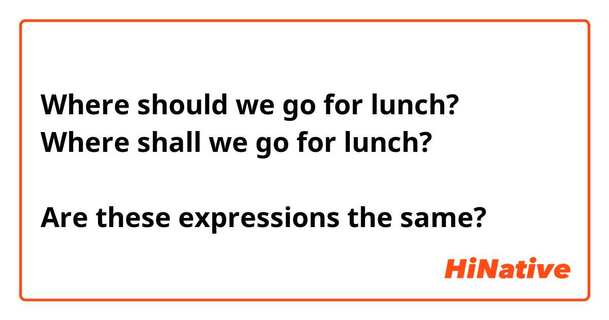 Where should we go for lunch?
Where shall we go for lunch?

Are these expressions the same?