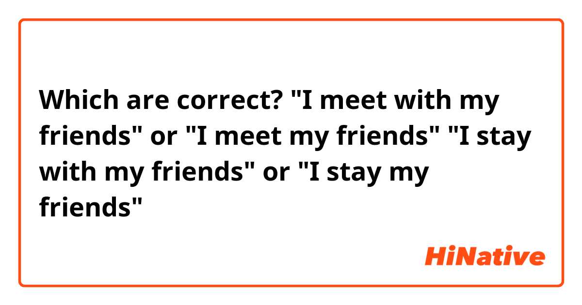 Which are correct?

"I meet with my friends" or "I meet my friends" 

"I stay with my friends" or "I stay my friends"
