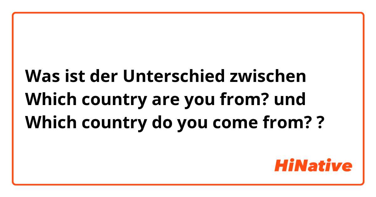 Was ist der Unterschied zwischen Which country are you from? und Which country do you come from? ?