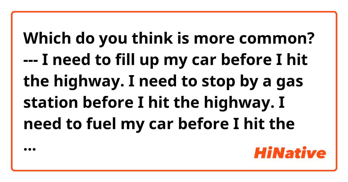 Which do you think is more common?
---
I need to fill up my car before I hit the highway.
I need to stop by a gas station before I hit the highway.
I need to fuel my car before I hit the highway.
I need to (_____) my car before I hit the highway.
---
Thanks~