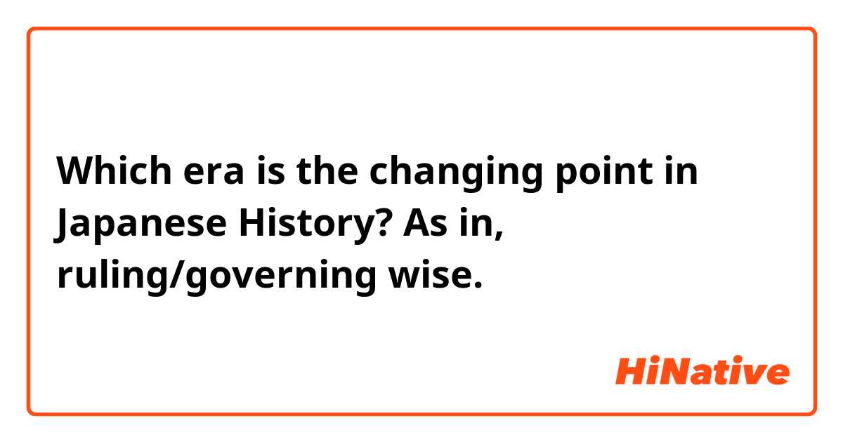 Which era is the changing point in Japanese History? As in, ruling/governing wise. 