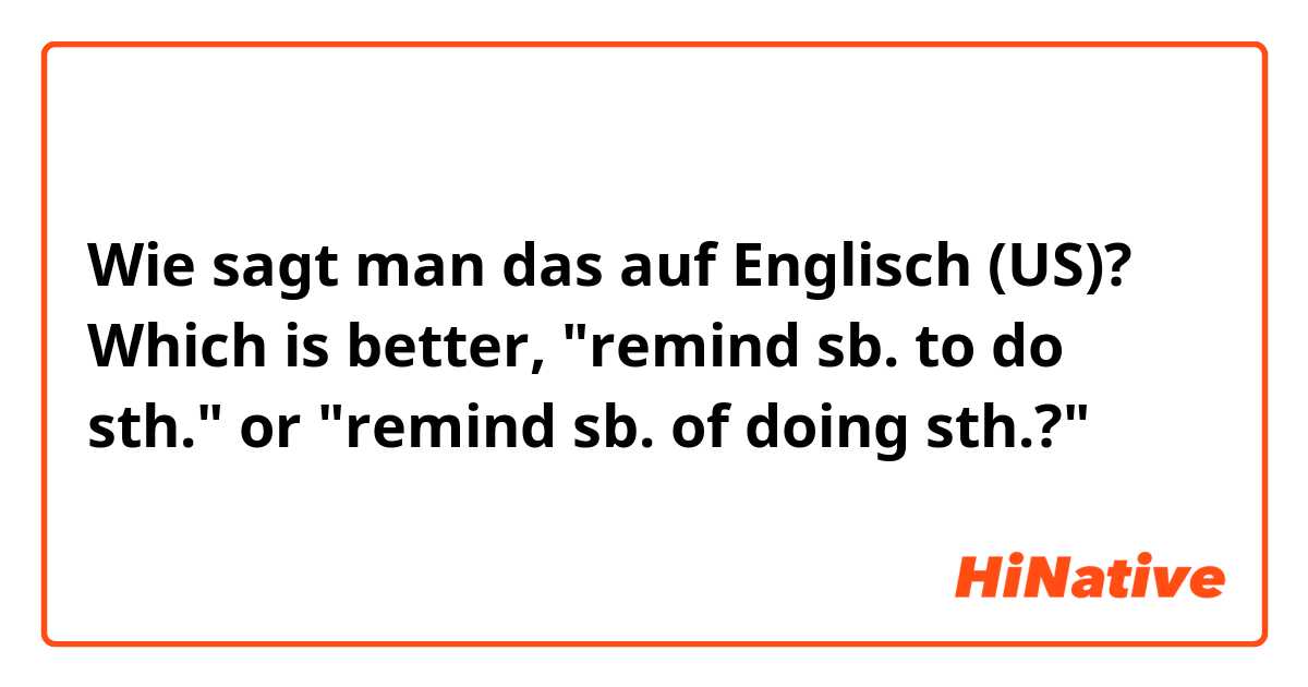Wie sagt man das auf Englisch (US)? Which is better, "remind sb. to do sth." or "remind sb. of doing sth.?"