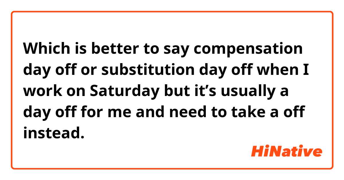 Which is better to say compensation day off or substitution day off when I work on Saturday but it’s usually a day off for me and need to take a off instead. 