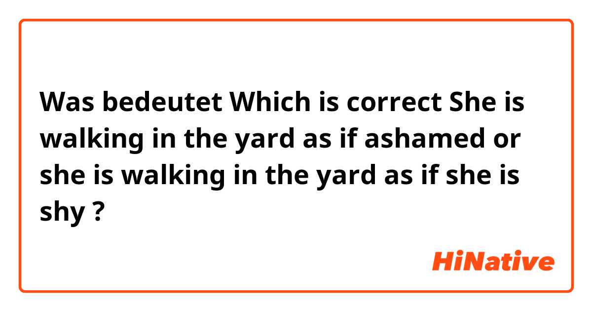 Was bedeutet Which is correct
She is walking in the yard as if ashamed or she is walking in the yard as if she is shy?