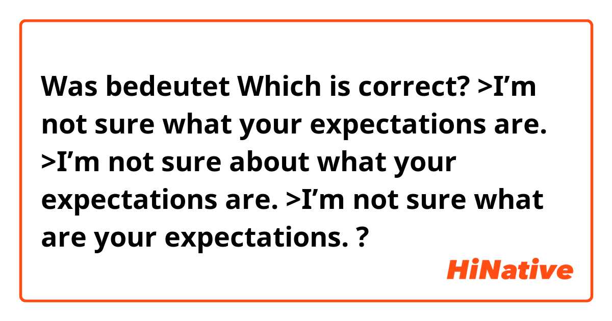 Was bedeutet Which is correct?

>I’m not sure what your expectations are.
>I’m not sure about what your expectations are.
>I’m not sure what are your expectations.
?