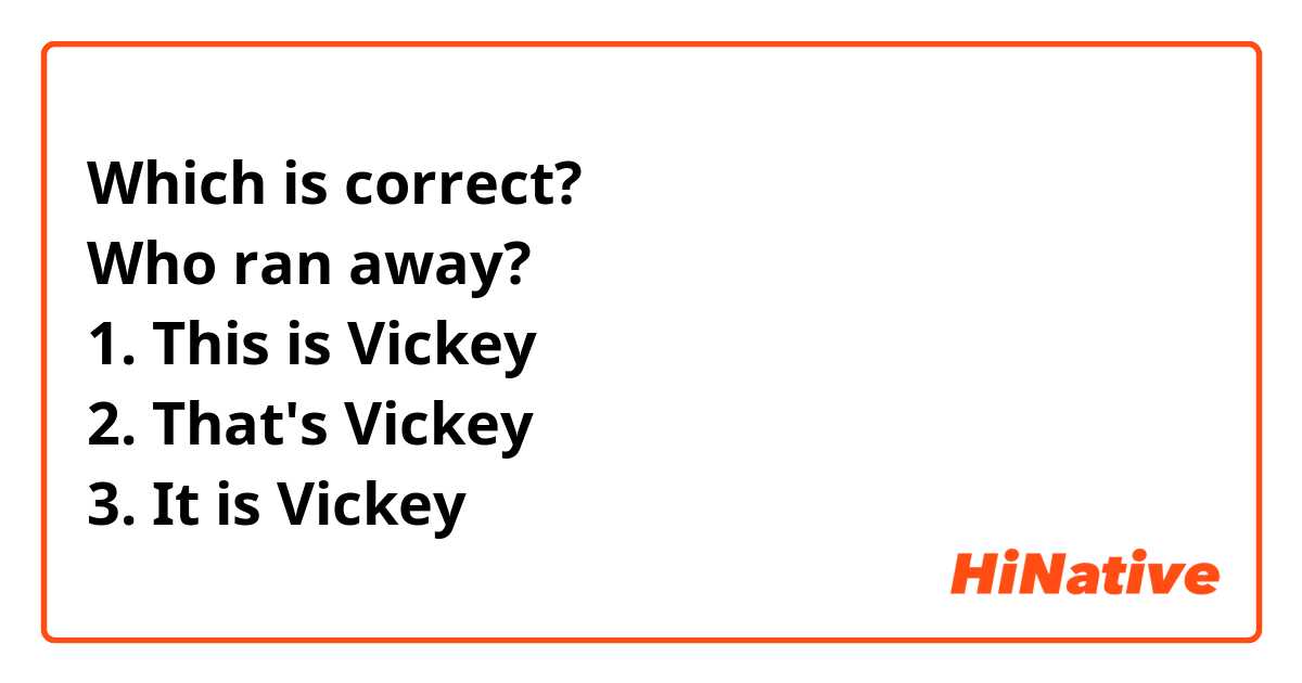 Which is correct?
Who ran away?
1. This is Vickey
2. That's Vickey
3. It is Vickey