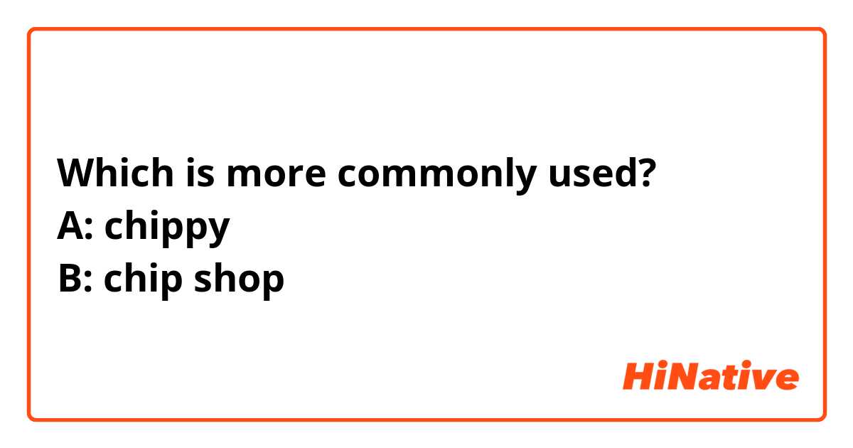 Which is more commonly used?
A: chippy
B: chip shop