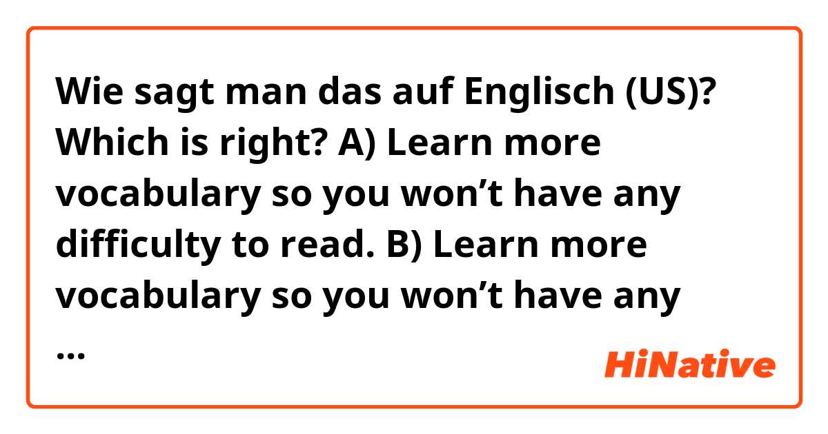 Wie sagt man das auf Englisch (US)? Which is right?

A) Learn more vocabulary so you won’t have any difficulty to read.

B) Learn more vocabulary so you won’t have any difficulties to read

