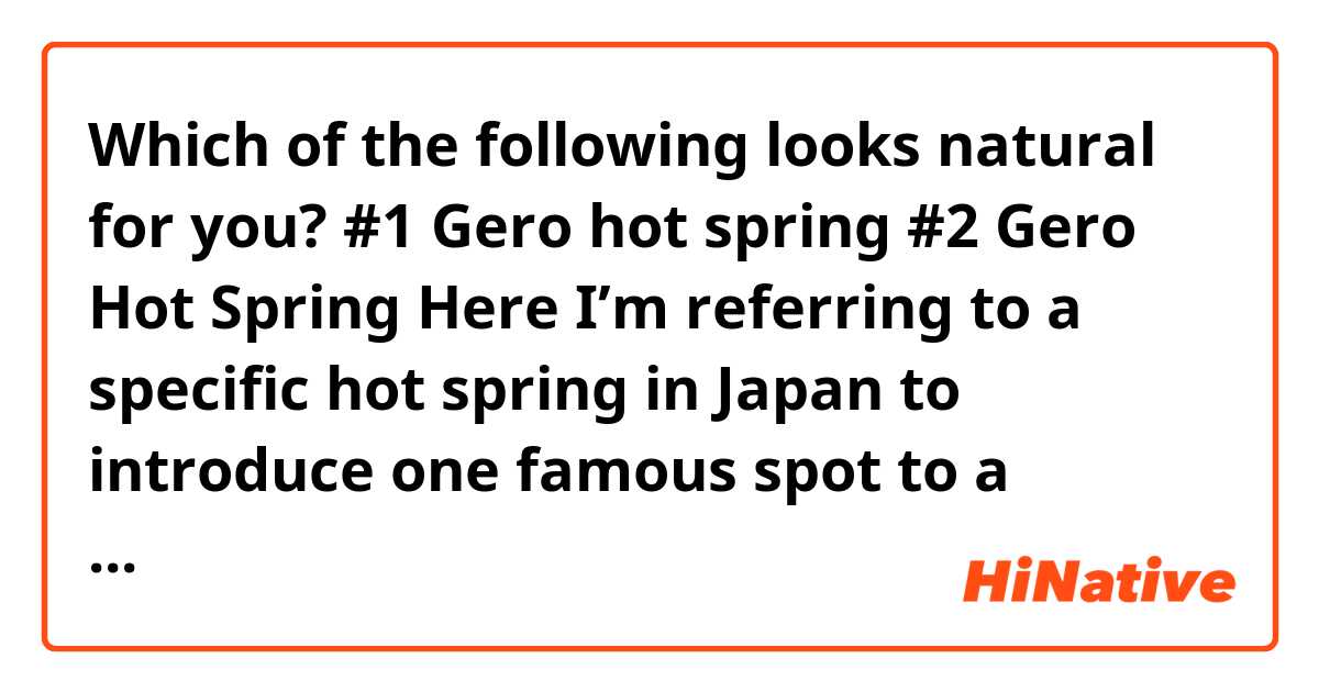 Which of the following looks natural for you?

#1 Gero hot spring
#2 Gero Hot Spring


Here I’m referring to a specific hot spring in Japan to introduce one famous spot to a foreigner.