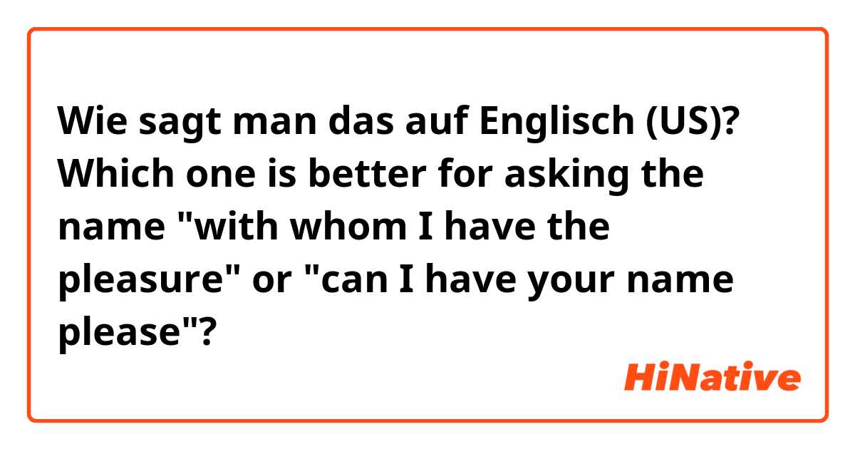 Wie sagt man das auf Englisch (US)? Which one is better for asking the name "with whom I have the pleasure" or "can I have your name please"?