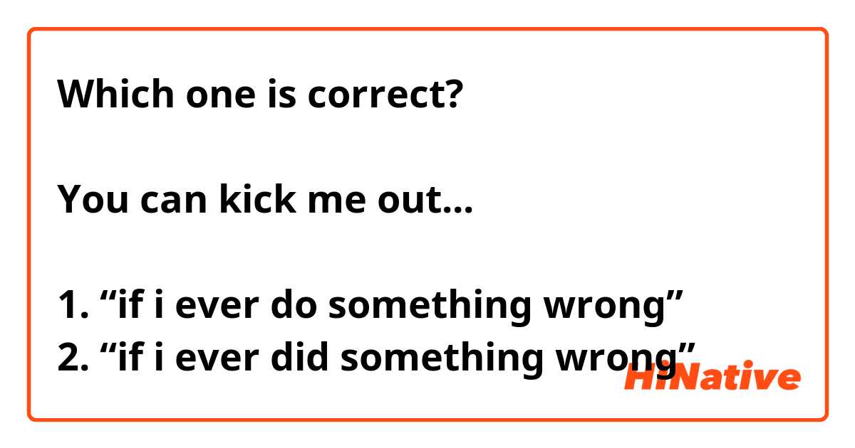 Which one is correct?

You can kick me out...

1. “if i ever do something wrong”
2. “if i ever did something wrong”
