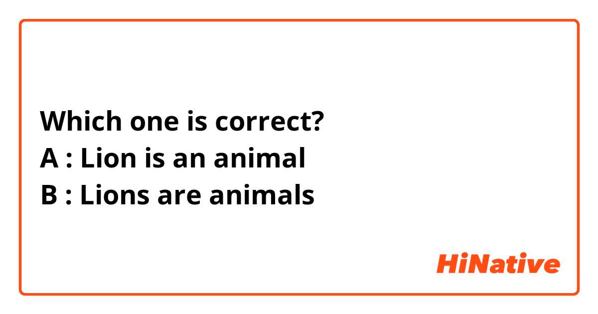 Which one is correct?
A : Lion is an animal
B : Lions are animals