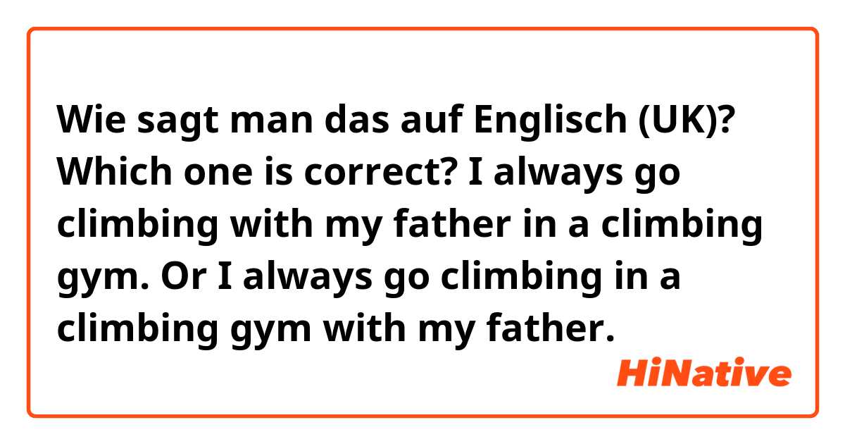 Wie sagt man das auf Englisch (UK)? Which one is correct?
I always go climbing with my father in a climbing gym. Or I always go climbing in a climbing gym with my father. 